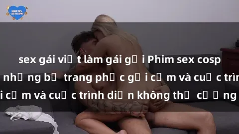 sex gái việt làm gái gọi Phim sex cosplay: Giấc mơ  cùng những bộ trang phục gợi cảm và cuộc trình diễn không thể cưỡng lại!