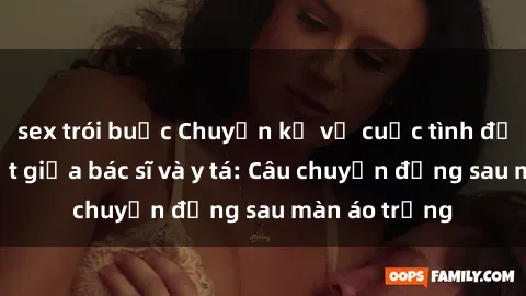 sex trói buộc Chuyện kể về cuộc tình đầy nhiệt huyết giữa bác sĩ và y tá: Câu chuyện đằng sau màn áo trắng