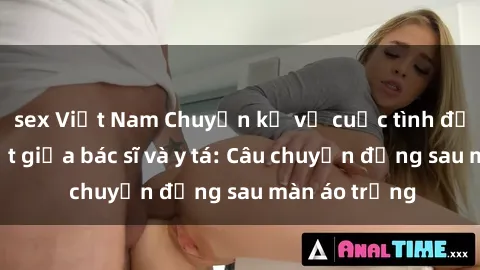 sex Việt Nam Chuyện kể về cuộc tình đầy nhiệt huyết giữa bác sĩ và y tá: Câu chuyện đằng sau màn áo trắng