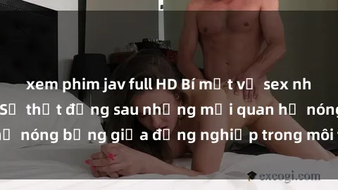 xem phim jav full HD Bí mật về sex nhân viên văn phòng: Sự thật đằng sau những mối quan hệ nóng bỏng giữa đồng nghiệp trong môi trường làm việc.