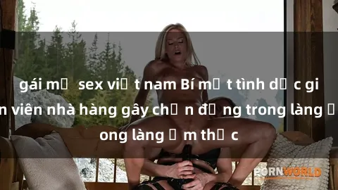 gái mỹ sex việt nam Bí mật tình dục giữa nhân viên nhà hàng gây chấn động trong làng ẩm thực