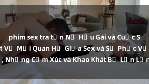 phim sex tra tấn Nữ Hầu Gái và Cuộc Sống Của Họ: Bí Mật Về Mối Quan Hệ Giữa Sex và Sự Phục Vụ, Những Cảm Xúc và Khao Khát Bị Lẫn Lộn Trong Lĩnh Vực Này.