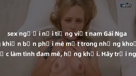 sex người nổi tiếng việt nam Gái Nga xinh đẹp, tài năng khiến bạn phải mê mệt trong những khoảnh khắc làm tình đam mê, hứng khởi. Hãy trải nghiệm cùng họ ngay hôm nay!