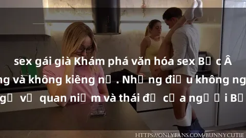 sex gái già Khám phá văn hóa sex Bắc Âu: Sự tự do, đa dạng và không kiêng nể. Những điều không ngờ về quan niệm và thái độ của người Bắc Âu đối với tình dục.