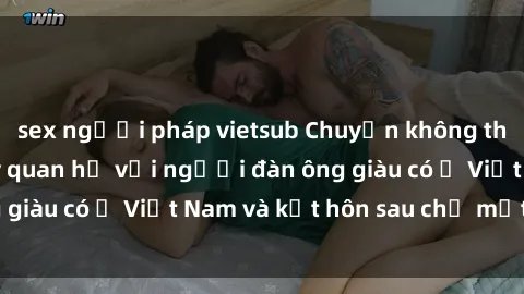 sex người pháp vietsub Chuyện không thể tin nổi: Gái Tây quan hệ với người đàn ông giàu có ở Việt Nam và kết hôn sau chỉ một tháng