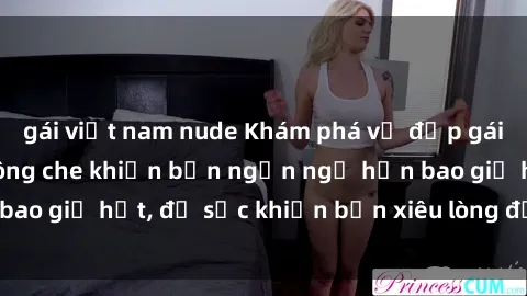 gái việt nam nude Khám phá vẻ đẹp gái Việt Nam nude không che khiến bạn ngẩn ngơ hơn bao giờ hết, đủ sức khiến bạn xiêu lòng đến ngất ngây