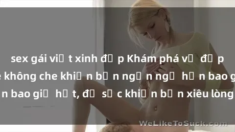 sex gái việt xinh đẹp Khám phá vẻ đẹp gái Việt Nam nude không che khiến bạn ngẩn ngơ hơn bao giờ hết, đủ sức khiến bạn xiêu lòng đến ngất ngây