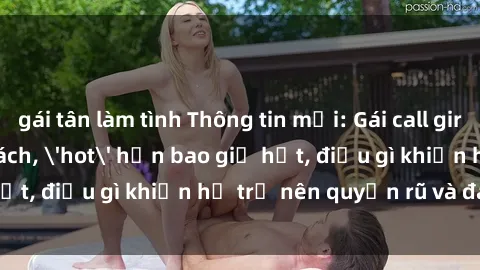 gái tân làm tình Thông tin mới: Gái call girl Việt Nam đắt khách, 'hot' hơn bao giờ hết, điều gì khiến họ trở nên quyến rũ và đáng chú ý?
