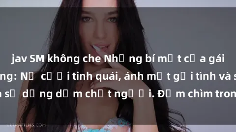 jav SM không che Những bí mật của gái Việt Nam dâm đãng: Nụ cười tinh quái, ánh mắt gợi tình và sự dụng dẫm chết người. Đắm chìm trong vòng xoay đam mê!