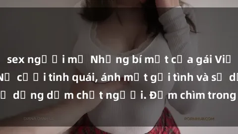 sex người mỹ Những bí mật của gái Việt Nam dâm đãng: Nụ cười tinh quái, ánh mắt gợi tình và sự dụng dẫm chết người. Đắm chìm trong vòng xoay đam mê!