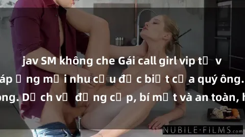 jav SM không che Gái call girl vip tư vấn chuyên nghiệp, đáp ứng mọi nhu cầu đặc biệt của quý ông. Dịch vụ đẳng cấp, bí mật và an toàn, hãy tìm hiểu ngay!