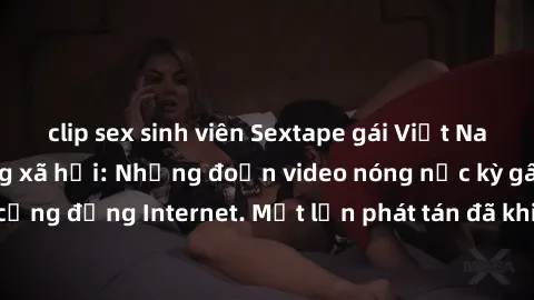 clip sex sinh viên Sextape gái Việt Nam gây sốt trên mạng xã hội: Những đoạn video nóng nực kỳ gây chấn động cộng đồng Internet. Một lần phát tán đã khiến người xem không thể rời mắt.