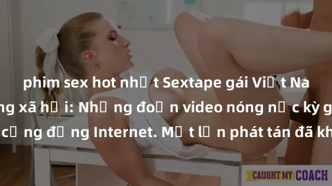 phim sex hot nhất Sextape gái Việt Nam gây sốt trên mạng xã hội: Những đoạn video nóng nực kỳ gây chấn động cộng đồng Internet. Một lần phát tán đã khiến người xem không thể rời mắt.