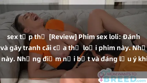 sex tập thể [Review] Phim sex loli: Đánh giá về sự gợi cảm và gây tranh cãi của thể loại phim này. Những điểm nổi bật và đáng lưu ý khi xem phim loli.