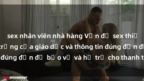 sex nhân viên nhà hàng Vấn đề sex thiếu niên: Tầm quan trọng của giáo dục và thông tin đúng đắn để bảo vệ và hỗ trợ cho thanh thiếu niên