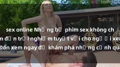 sex online Những bộ phim sex không che HD đỉnh cao, đem đến trải nghiệm tuyệt vời cho người xem.Đón xem ngay để khám phá những cảnh quay đẹp mắt và kích thích.