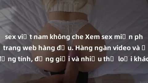 sex việt nam không che Xem sex miễn phí ngay tại địa chỉ trang web hàng đầu. Hàng ngàn video và ảnh đồng tính, đồng giới và nhiều thể loại khác đang chờ bạn khám phá.