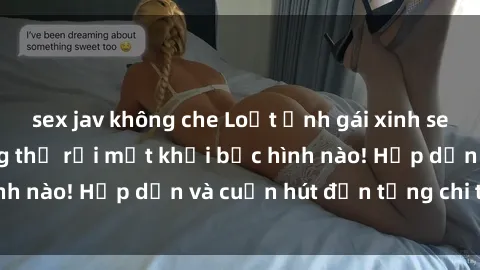 sex jav không che Loạt ảnh gái xinh sex nóng bỏng, không thể rời mắt khỏi bức hình nào! Hấp dẫn và cuốn hút đến từng chi tiết.