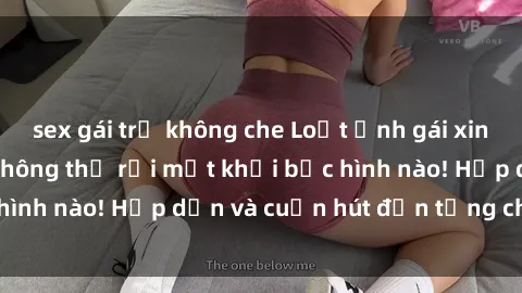 sex gái trẻ không che Loạt ảnh gái xinh sex nóng bỏng, không thể rời mắt khỏi bức hình nào! Hấp dẫn và cuốn hút đến từng chi tiết.