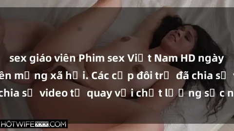 sex giáo viên Phim sex Việt Nam HD ngày càng phổ biến trên mạng xã hội. Các cặp đôi trẻ đã chia sẻ video tự quay với chất lượng sắc nét, gợi cảm.