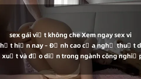 sex gái việt không che Xem ngay sex video Việt Nam hot nhất hiện nay – Đỉnh cao của nghệ thuật diễn xuất và đạo diễn trong ngành công nghiệp phim người lớn tại đây!