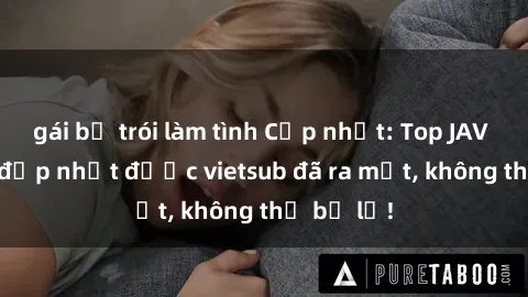 gái bị trói làm tình Cập nhật: Top JAV idol xinh đẹp nhất được vietsub đã ra mắt, không thể bỏ lỡ!