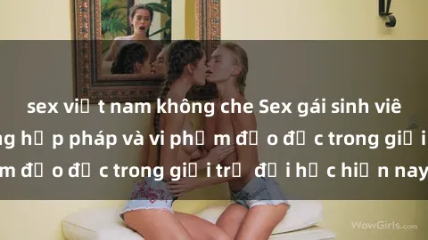 sex việt nam không che Sex gái sinh viên: Hành vi gấu không hợp pháp và vi phạm đạo đức trong giới trẻ đại học hiện nay