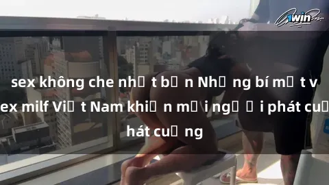 sex không che nhật bản Những bí mật về sex milf Việt Nam khiến mọi người phát cuồng