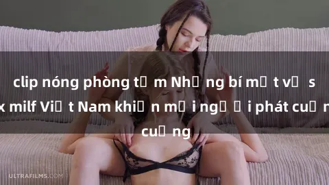 clip nóng phòng tắm Những bí mật về sex milf Việt Nam khiến mọi người phát cuồng