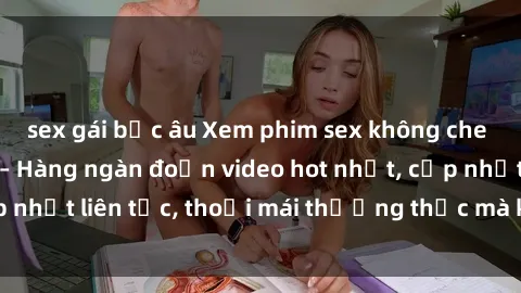 sex gái bắc âu Xem phim sex không che miễn phí tại đây – Hàng ngàn đoạn video hot nhất, cập nhật liên tục, thoải mái thưởng thức mà không tốn kém.