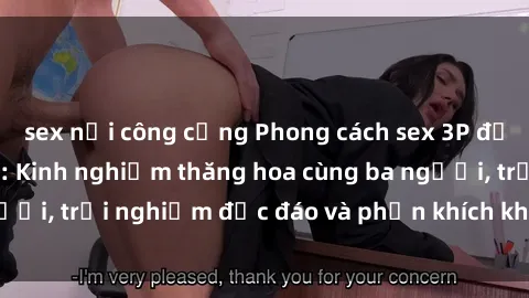 sex nơi công cộng Phong cách sex 3P độc đáo tại Việt Nam: Kinh nghiệm thăng hoa cùng ba người, trải nghiệm độc đáo và phấn khích không thể bỏ lỡ!