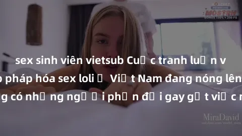 sex sinh viên vietsub Cuộc tranh luận về việc có nên hợp pháp hóa sex loli ở Việt Nam đang nóng lên. Đồng thời, cũng có những người phản đối gay gắt việc này vì lo ngại về tác động tiêu cực lên trẻ em