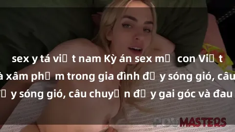 sex y tá việt nam Kỳ án sex mẹ con Việt Nam: Sự sở hữu và xâm phạm trong gia đình đầy sóng gió, câu chuyện đầy gai góc và đau lòng.