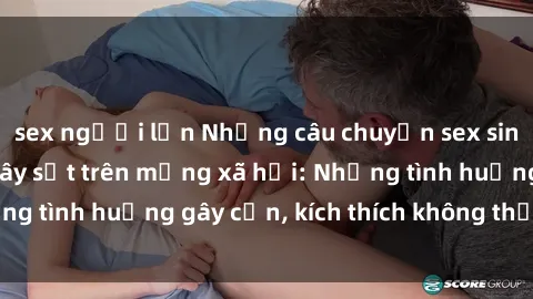 sex người lớn Những câu chuyện sex sinh viên Việt Nam gây sốt trên mạng xã hội: Những tình huống gây cấn, kích thích không thể bỏ qua