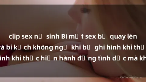 clip sex nữ sinh Bí mật sex bị quay lén: Những hậu quả và bi kịch không ngờ khi bị ghi hình khi thực hiện hành động tình dục mà không biết.
