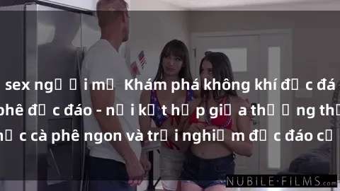 sex người mỹ Khám phá không khí độc đáo tại sex quán cà phê độc đáo - nơi kết hợp giữa thưởng thức cà phê ngon và trải nghiệm độc đáo của không gian sex shop.