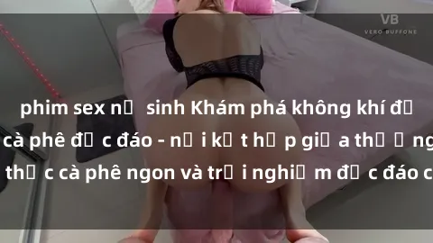 phim sex nữ sinh Khám phá không khí độc đáo tại sex quán cà phê độc đáo - nơi kết hợp giữa thưởng thức cà phê ngon và trải nghiệm độc đáo của không gian sex shop.