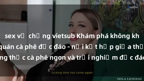 sex vợ chồng vietsub Khám phá không khí độc đáo tại sex quán cà phê độc đáo - nơi kết hợp giữa thưởng thức cà phê ngon và trải nghiệm độc đáo của không gian sex shop.