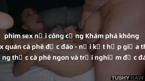 phim sex nơi công cộng Khám phá không khí độc đáo tại sex quán cà phê độc đáo - nơi kết hợp giữa thưởng thức cà phê ngon và trải nghiệm độc đáo của không gian sex shop.