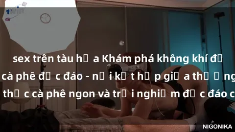 sex trên tàu hỏa Khám phá không khí độc đáo tại sex quán cà phê độc đáo - nơi kết hợp giữa thưởng thức cà phê ngon và trải nghiệm độc đáo của không gian sex shop.
