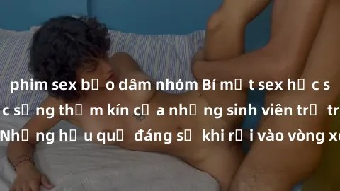 phim sex bạo dâm nhóm Bí mật sex học sinh không che: Cuộc sống thầm kín của những sinh viên trẻ trên trường. Những hậu quả đáng sợ khi rơi vào vòng xoáy của tình dục từ tuổi mới lớn.