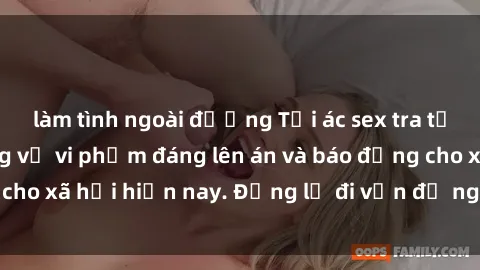 làm tình ngoài đường Tội ác sex tra tấn Việt Nam: những vụ vi phạm đáng lên án và báo động cho xã hội hiện nay. Đừng lờ đi vấn đề nghiêm trọng này!