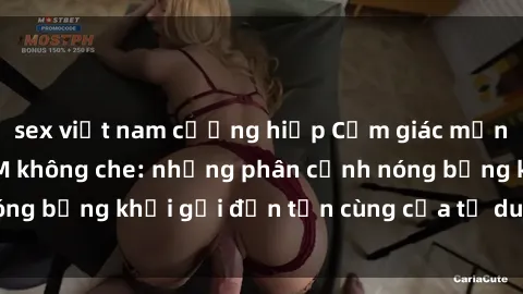 sex việt nam cưỡng hiếp Cảm giác mạnh mẽ với sex BDSM không che: những phân cảnh nóng bỏng khơi gợi đến tận cùng của tư duy và cơ thể.