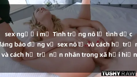 sex người mỹ Tình trạng nô lệ tình dục: Những thực tế đáng báo động về sex nô lệ và cách hỗ trợ nạn nhân trong xã hội hiện nay