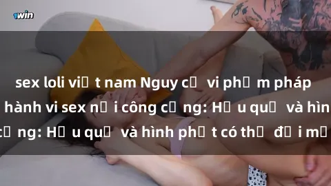 sex loli việt nam Nguy cơ vi phạm pháp luật khi thực hiện hành vi sex nơi công cộng: Hậu quả và hình phạt có thể đối mặt