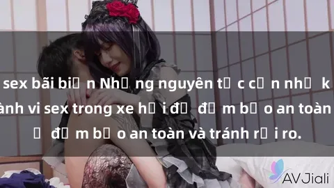 sex bãi biển Những nguyên tắc cần nhớ khi thực hiện hành vi sex trong xe hơi để đảm bảo an toàn và tránh rủi ro.
