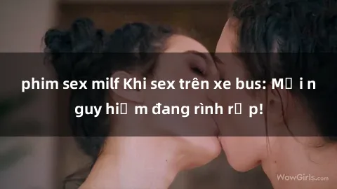 phim sex milf Khi sex trên xe bus: Mối nguy hiểm đang rình rập!