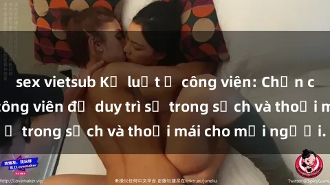 sex vietsub Kỷ luật ở công viên: Chấn chỉnh hành vi sex công viên để duy trì sự trong sạch và thoải mái cho mọi người.