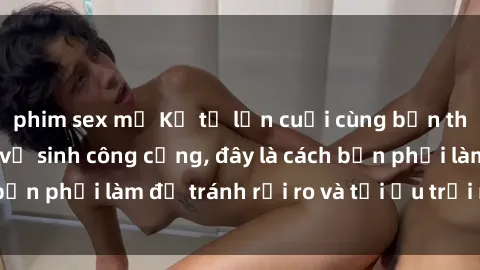 phim sex mỹ Kể từ lần cuối cùng bạn thực hành sex nhà vệ sinh công cộng, đây là cách bạn phải làm để tránh rủi ro và tối ưu trải nghiệm.