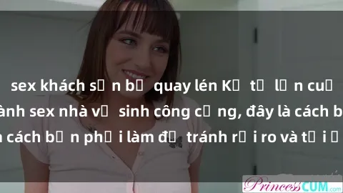 sex khách sạn bị quay lén Kể từ lần cuối cùng bạn thực hành sex nhà vệ sinh công cộng, đây là cách bạn phải làm để tránh rủi ro và tối ưu trải nghiệm.